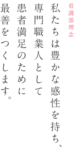 看護部理念　私たちは豊かな感性を持ち、専門職業人として患者満足のために最善をつくします。